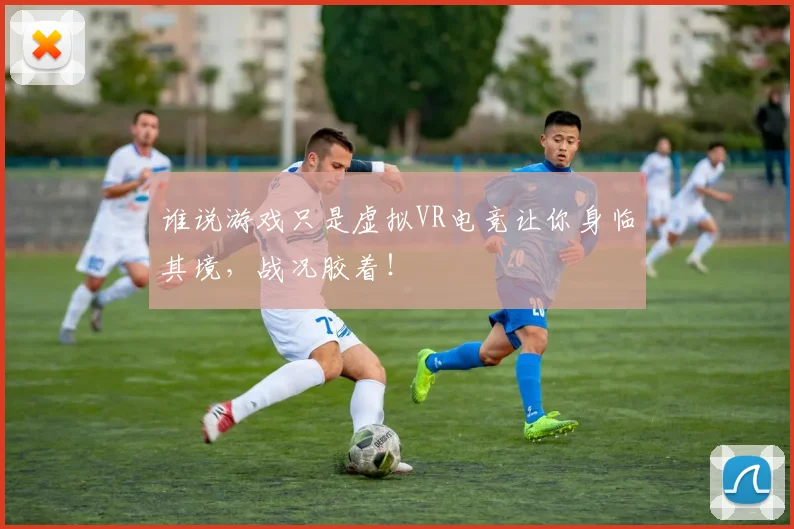 谁说游戏只是虚拟VR电竞让你身临其境,战况胶着!