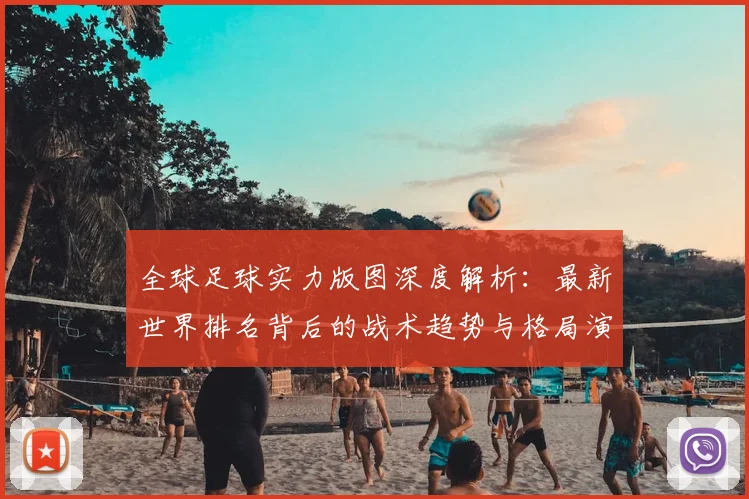 全球足球实力版图深度解析:最新世界排名背后的战术趋势与格局演变