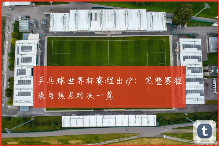 乒乓球世界杯赛程出炉：完整赛程表与焦点对决一览