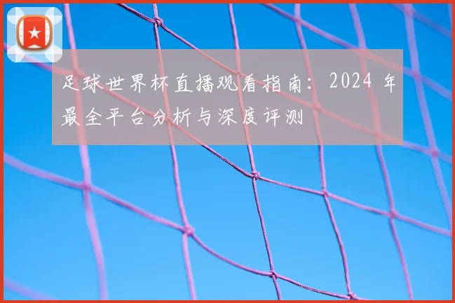 足球世界杯直播观看指南：2024 年最全平台分析与深度评测
