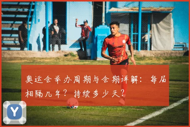 奥运会举办周期与会期详解：每届相隔几年？持续多少天？