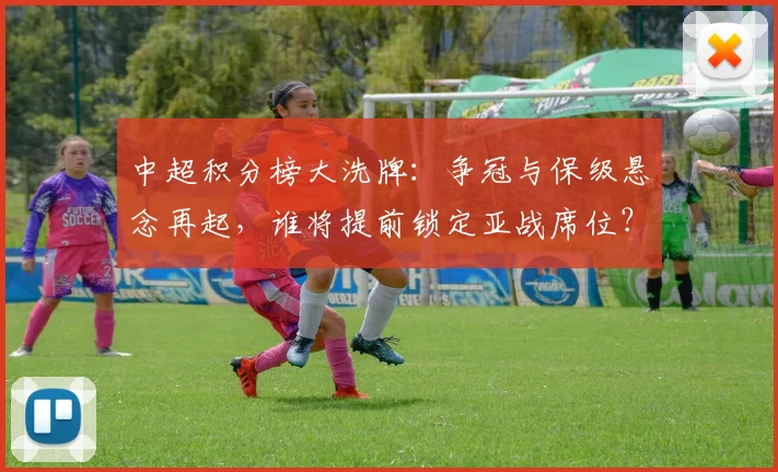 中超积分榜大洗牌：争冠与保级悬念再起，谁将提前锁定亚战席位？