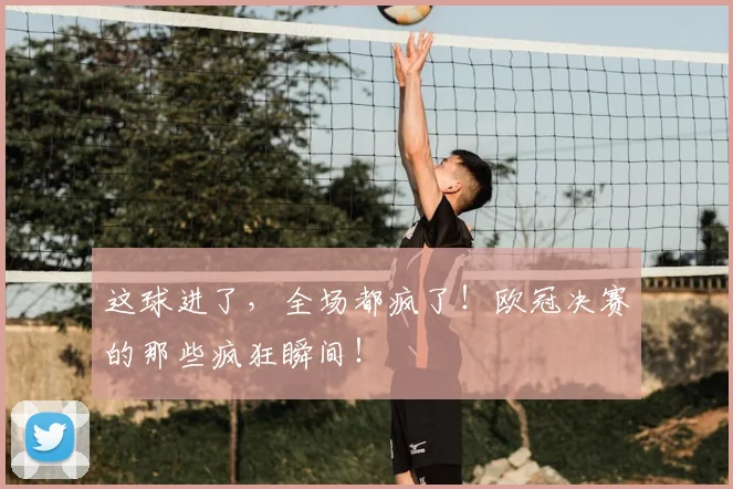 这球进了，全场都疯了！欧冠决赛的那些疯狂瞬间！