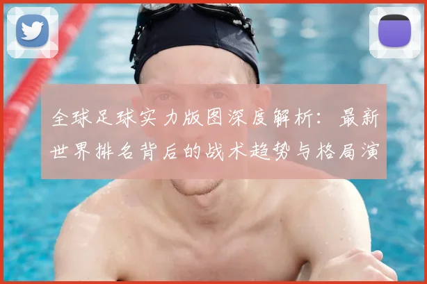全球足球实力版图深度解析：最新世界排名背后的战术趋势与格局演变