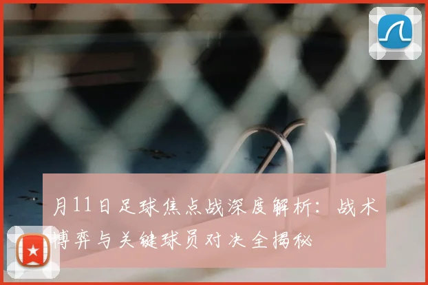 月11日足球焦点战深度解析:战术博弈与关键球员对决全揭秘