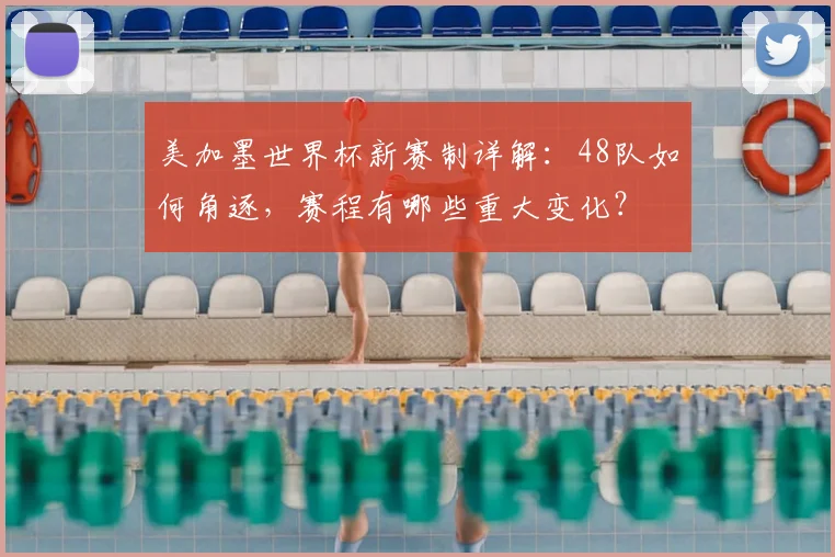 美加墨世界杯新赛制详解：48队如何角逐，赛程有哪些重大变化？