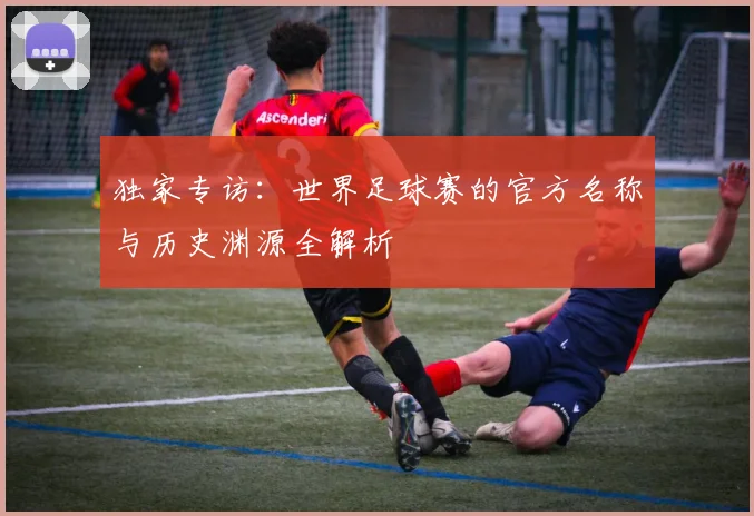 独家专访:世界足球赛的官方名称与历史渊源全解析