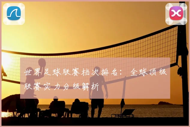 世界足球联赛档次排名：全球顶级联赛实力分级解析
