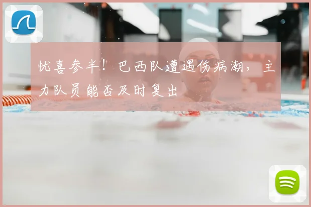 忧喜参半！巴西队遭遇伤病潮，主力队员能否及时复出