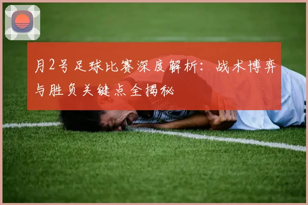 月2号足球比赛深度解析：战术博弈与胜负关键点全揭秘