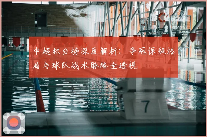 中超积分榜深度解析:争冠保级格局与球队战术脉络全透视