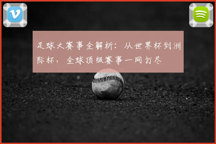 足球大赛事全解析：从世界杯到洲际杯，全球顶级赛事一网打尽