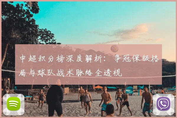 中超积分榜深度解析：争冠保级格局与球队战术脉络全透视