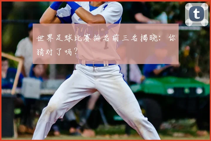 世界足球比赛排名前三名揭晓：你猜对了吗？