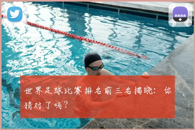 世界足球比赛排名前三名揭晓:你猜对了吗?