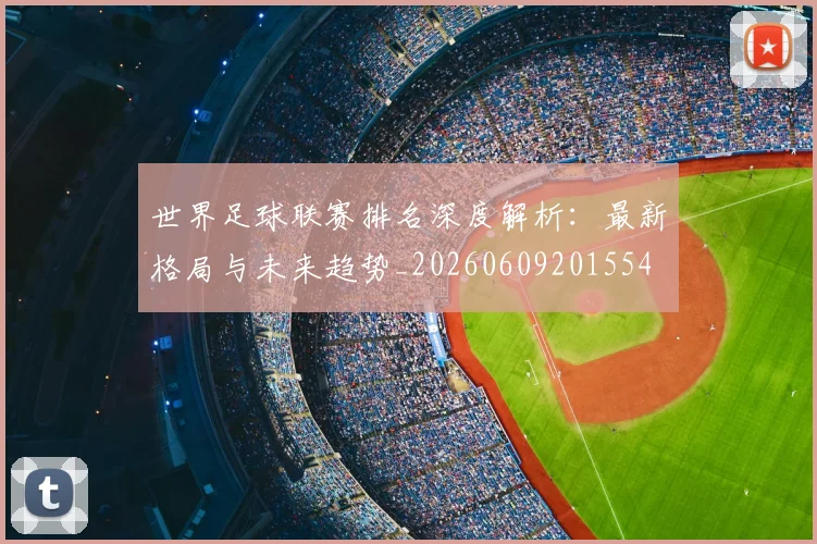 世界足球联赛排名深度解析：最新格局与未来趋势_20260609201554